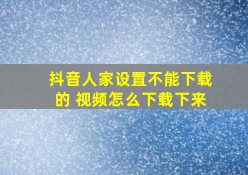 抖音人家设置不能下载的 视频怎么下载下来